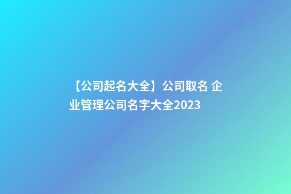 【公司起名大全】公司取名 企业管理公司名字大全2023-第1张-公司起名-玄机派